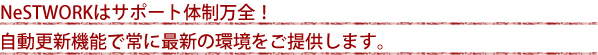 NeSTWORKはサポート体制万全！自動更新機能で常に最新の環境をご提供します。